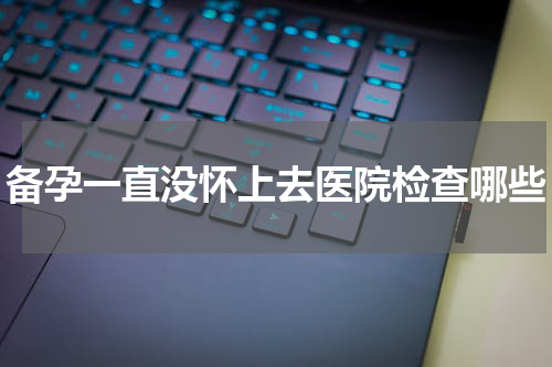 备孕一直没怀上去医院检查哪些