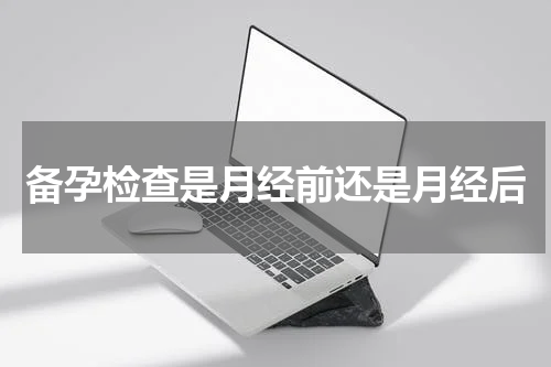 备孕检查是月经前还是月经后