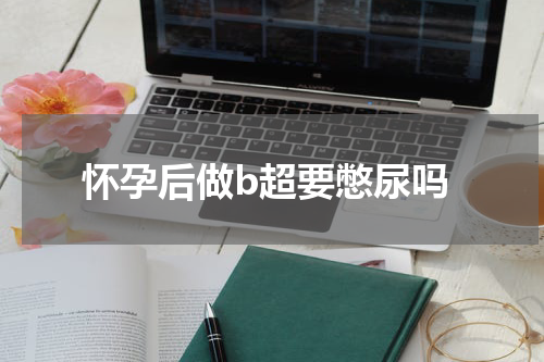 怀孕后做b超要憋尿吗