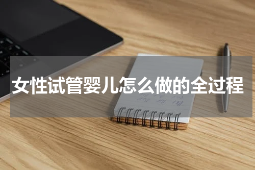 女性试管婴儿怎么做的全过程