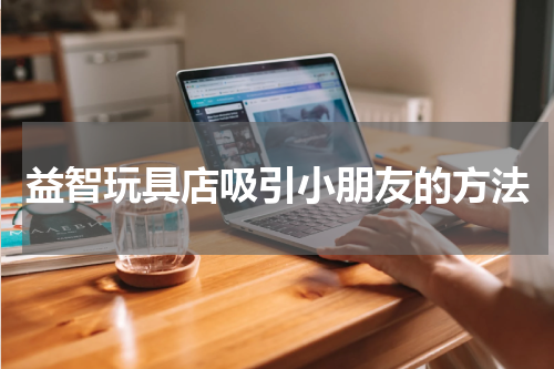 益智玩具店吸引小朋友的方法