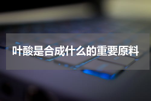 叶酸是合成什么的重要原料