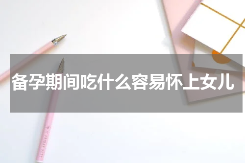 备孕期间吃什么容易怀上女儿