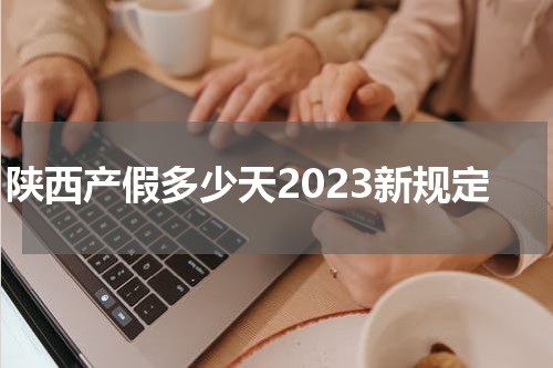 陕西产假多少天2023新规定