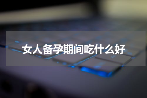 女人备孕期间吃什么好