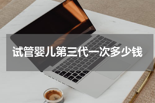 试管婴儿第三代一次多少钱
