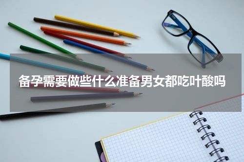 备孕需要做些什么准备男女都吃叶酸吗