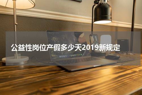 公益性岗位产假多少天2019新规定