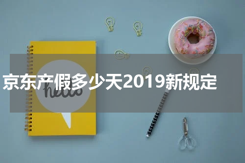 京东产假多少天2019新规定