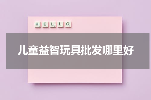 儿童益智玩具批发哪里好