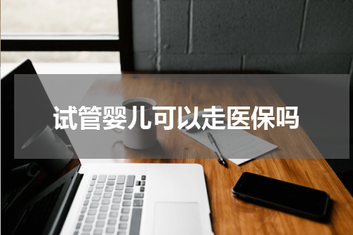 试管婴儿可以走医保吗
