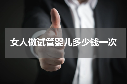 女人做试管婴儿多少钱一次
