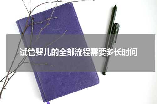 试管婴儿的全部流程需要多长时间