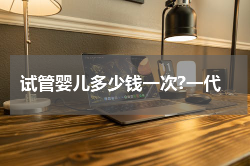 试管婴儿多少钱一次?一代