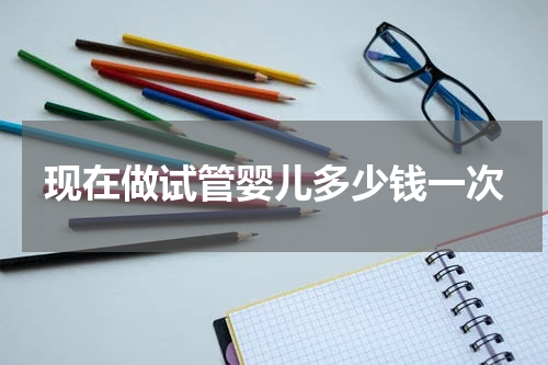 现在做试管婴儿多少钱一次