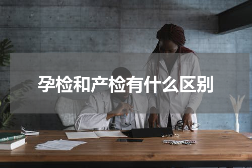孕检和产检有什么区别