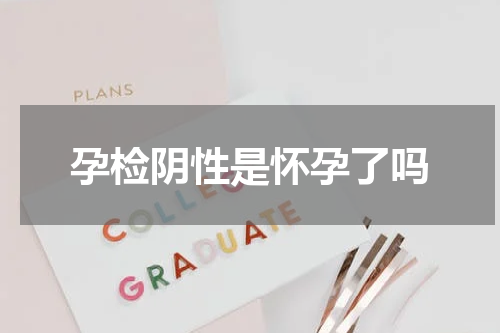 孕检阴性是怀孕了吗
