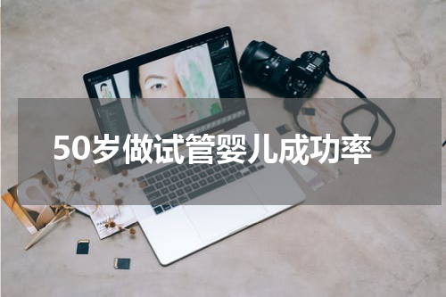50岁做试管婴儿成功率