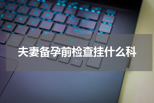 夫妻备孕前检查挂什么科