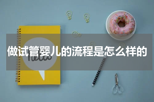 做试管婴儿的流程是怎么样的