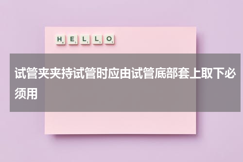 试管夹夹持试管时应由试管底部套上取下必须用
