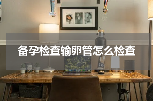 备孕检查输卵管怎么检查