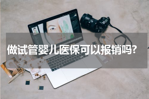 做试管婴儿医保可以报销吗?