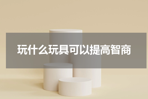 玩什么玩具可以提高智商