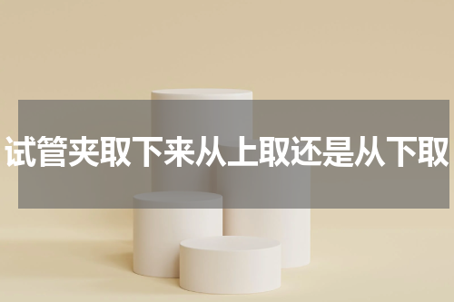 试管夹取下来从上取还是从下取