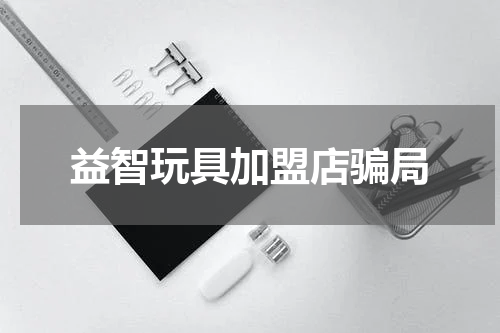 益智玩具加盟店骗局