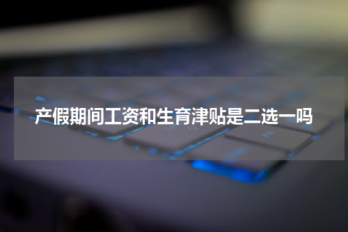 产假期间工资和生育津贴是二选一吗