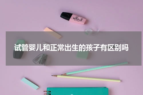试管婴儿和正常出生的孩子有区别吗