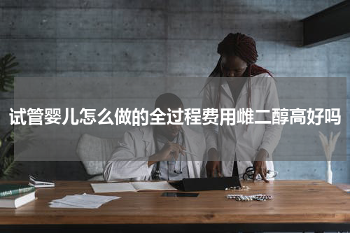 试管婴儿怎么做的全过程费用雌二醇高好吗