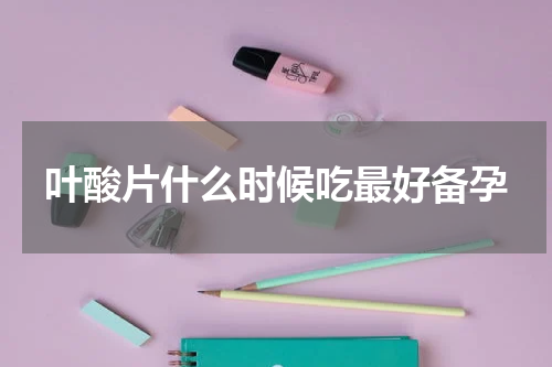 叶酸片什么时候吃最好备孕