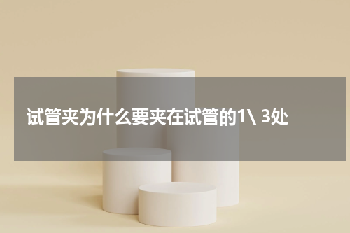 试管夹为什么要夹在试管的1\ 3处