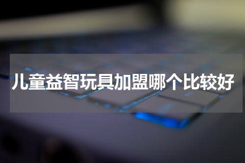 儿童益智玩具加盟哪个比较好