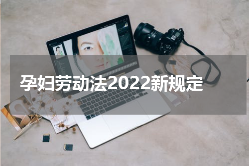 孕妇劳动法2022新规定