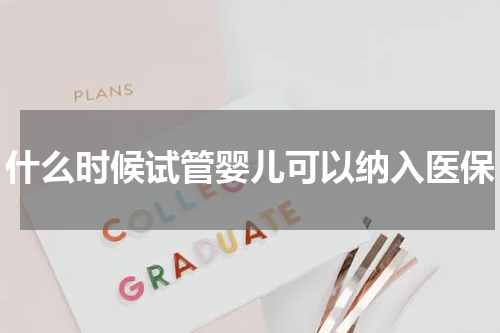 什么时候试管婴儿可以纳入医保