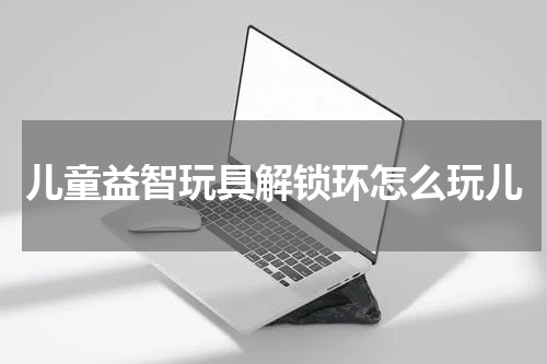 儿童益智玩具解锁环怎么玩儿
