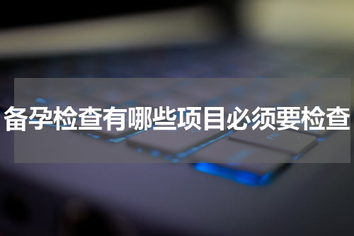 备孕检查有哪些项目必须要检查