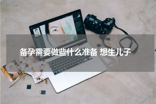 备孕需要做些什么准备 想生儿子