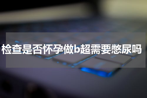 检查是否怀孕做b超需要憋尿吗