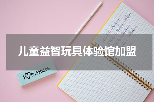 儿童益智玩具体验馆加盟