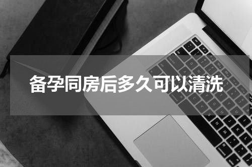 备孕同房后多久可以清洗