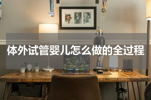 体外试管婴儿怎么做的全过程