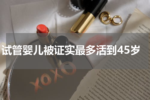 试管婴儿被证实最多活到45岁