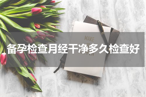 备孕检查月经干净多久检查好