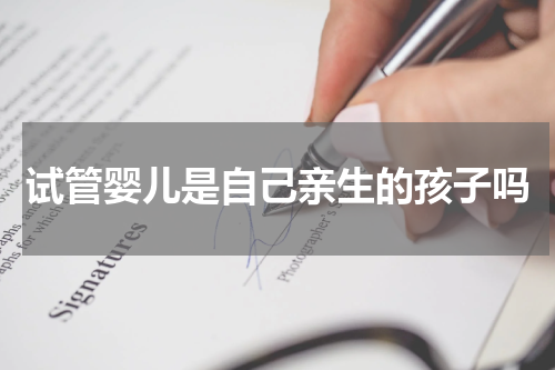 试管婴儿是自己亲生的孩子吗