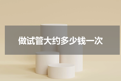 做试管大约多少钱一次