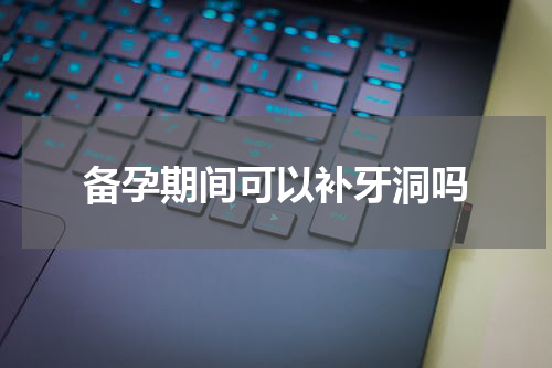 备孕期间可以补牙洞吗